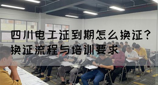 四川电工证到期怎么换证？换证流程与培训要求