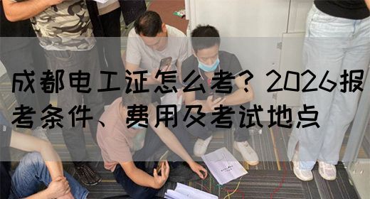 成都电工证怎么考?2026报考条件、费用及考试地点(图1) 成都电工证怎么考?2026报考条件、费用及考试地点(图1)