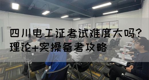 四川电工证考试难度大吗？理论+实操备考攻略