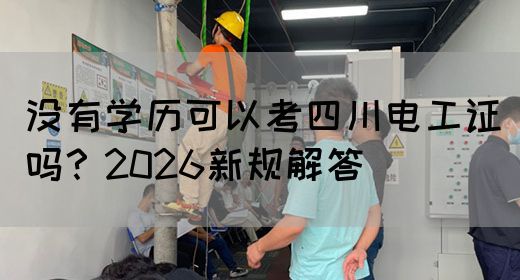 没有学历可以考四川电工证吗？2026新规解答(图1)