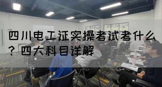 四川电工证实操考试考什么？四大科目详解