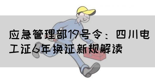 应急管理部19号令：四川电工证6年换证新规解读(图1)