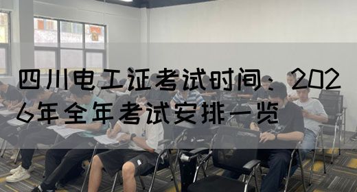 四川电工证考试时间：2026年全年考试安排一览(图1)
