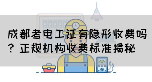 成都考电工证有隐形收费吗？正规机构收费标准揭秘(图1)