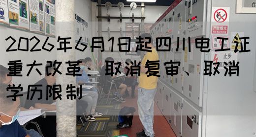 2026年6月1日起四川电工证重大改革：取消复审、取消学历限制