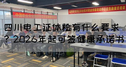 四川电工证体检有什么要求？2026年起可签健康承诺书