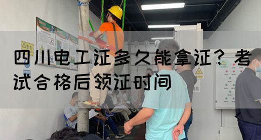 四川电工证多久能拿证？考试合格后领证时间
