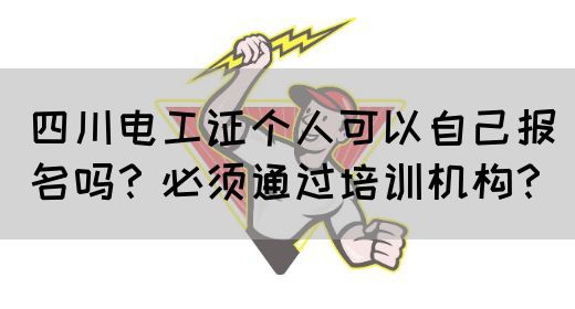 四川电工证个人可以自己报名吗？必须通过培训机构？