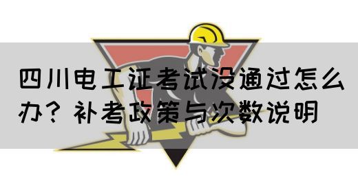 四川电工证考试没通过怎么办？补考政策与次数说明