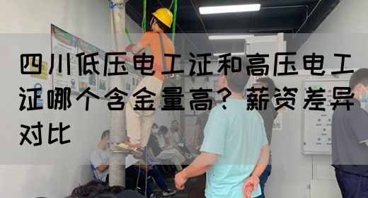 四川低压电工证和高压电工证哪个含金量高？薪资差异对比