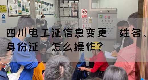 四川电工证信息变更（姓名、身份证）怎么操作？(图1)