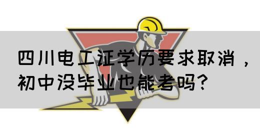 四川电工证学历要求取消，初中没毕业也能考吗？