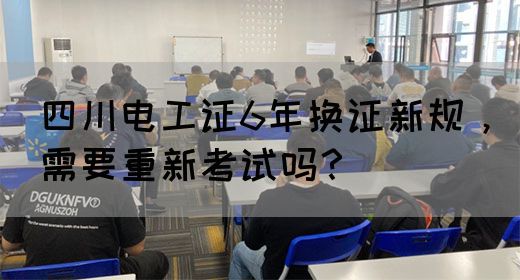 四川电工证6年换证新规，需要重新考试吗？