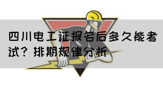 四川电工证报名后多久能考试？排期规律分析