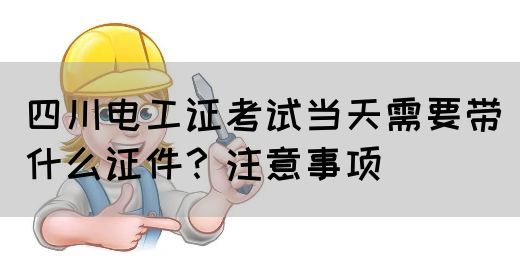 四川电工证考试当天需要带什么证件？注意事项