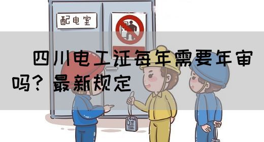 ​四川电工证每年需要年审吗？最新规定
