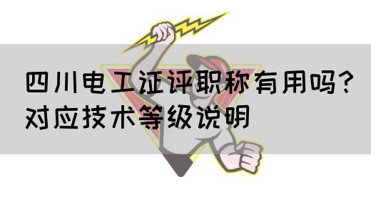四川电工证评职称有用吗？对应技术等级说明