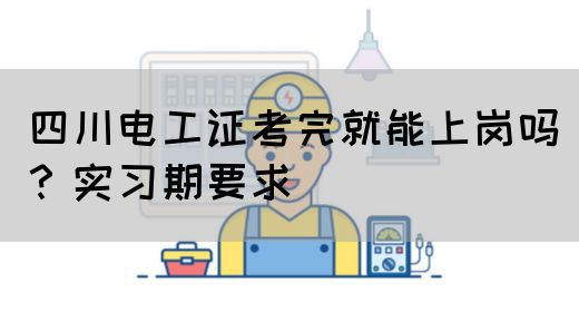 四川电工证考完就能上岗吗？实习期要求