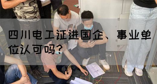 四川电工证进国企、事业单位认可吗？