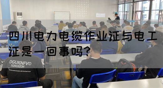 四川电力电缆作业证与电工证是一回事吗？