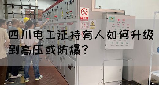 四川电工证持有人如何升级到高压或防爆？
