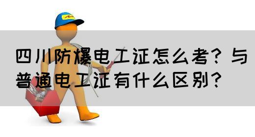 四川防爆电工证怎么考？与普通电工证有什么区别？