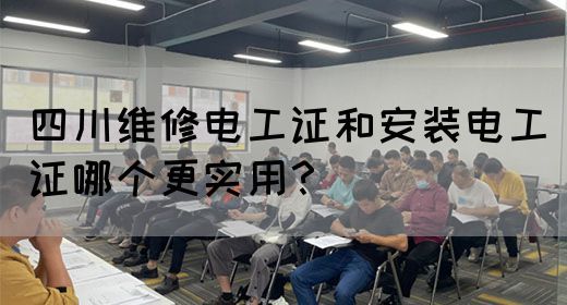 四川维修电工证和安装电工证哪个更实用？