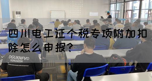 四川电工证个税专项附加扣除怎么申报？