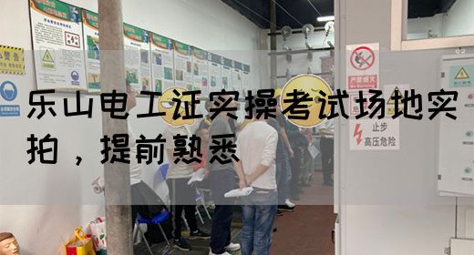 乐山电工证实操考试场地实拍，提前熟悉