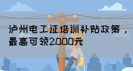 泸州电工证培训补贴政策，最高可领2000元