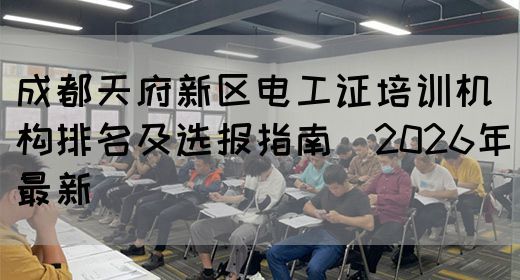 成都天府新区电工证培训机构排名及选报指南（2026年最新）