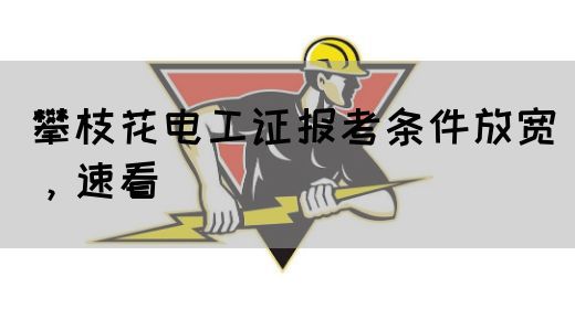攀枝花电工证报考条件放宽，速看(图1)