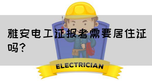 雅安电工证报考需要居住证吗？(图1)