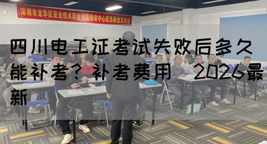 四川电工证考试失败后多久能补考？补考费用（2026最新）