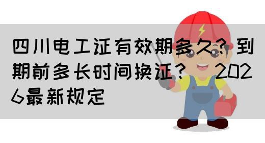 四川电工证有效期多久？到期前多长时间换证？（2026最新规定）