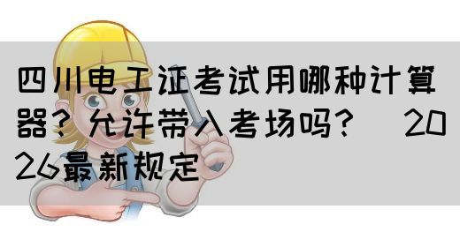 四川电工证考试用哪种计算器？允许带入考场吗？（2026最新规定）