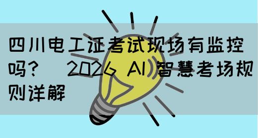 四川电工证考试现场有监控吗？（2026 AI 智慧考场规则详解）
